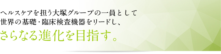 ヘルスケアを担う大塚グループの一員として世界の基礎・臨床検査機器をリードし、さらなる進化を目指す。