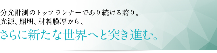 分光計測のトップランナーであり続ける誇り。光源、照明、材料膜厚から、さらに新たな世界へと突き進む。