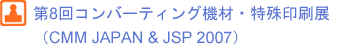 第8回コンバーティング機材･特殊印刷展（CMM JAPAN & JSP 2007）