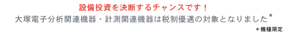 設備投資を決断するチャンスです！大塚電子分析関連機器・計測関連機器は税制優遇の対象となりました。