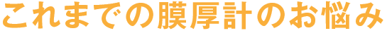 これまでの膜厚計のお悩み