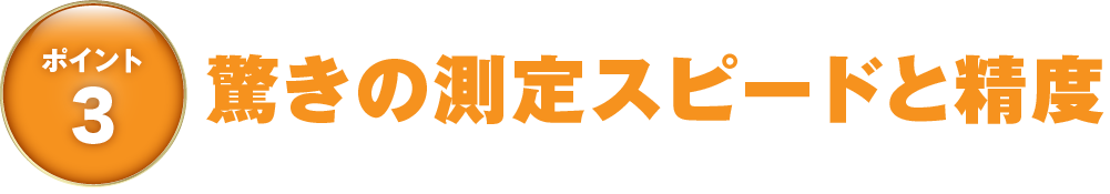 ポイント3 驚きの測定スピードと精度