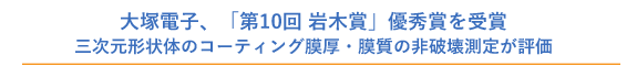 大塚電子、「第10回 岩木賞」優秀賞を受賞　三次元形状体のコーティング膜厚・膜質の非破壊測定が評価