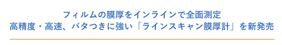 フィルムの膜厚をインラインで全面測定。高精度・高速、バタつきに強い「ラインスキャン膜厚計」を新発売