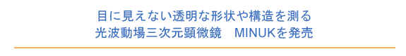 目に見えない透明な形状や構造を測る光波動場三次元顕微鏡　MINUKを発売