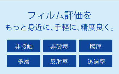 フィルム評価をもっと身近に、手軽に、精度良く。「非接触」「非破壊」「膜厚」「多層」「反射率」「透過率」