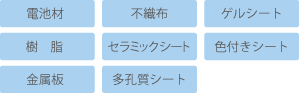 電池材、不織布、ゲルシート、樹脂、セラミックシート、色つきシート、金属板、多孔質シート